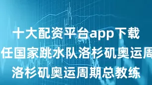十大配资平台app下载 周继红担任国家跳水队洛杉矶奥运周期总教练