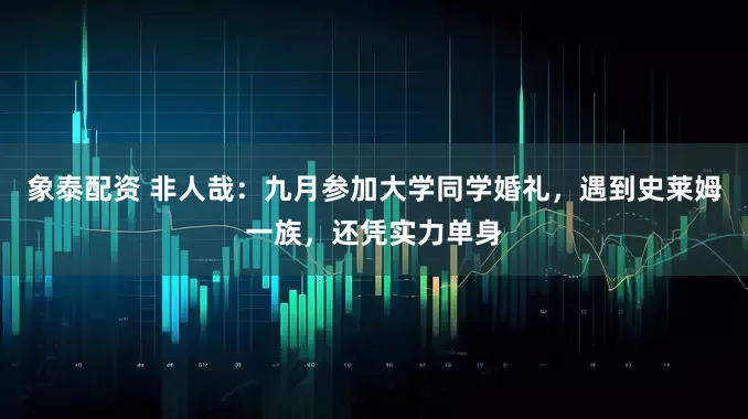象泰配资 非人哉：九月参加大学同学婚礼，遇到史莱姆一族，还凭实力单身