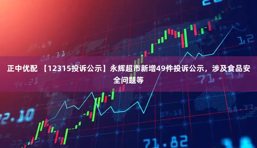 正中优配 【12315投诉公示】永辉超市新增49件投诉公示，涉及食品安全问题等