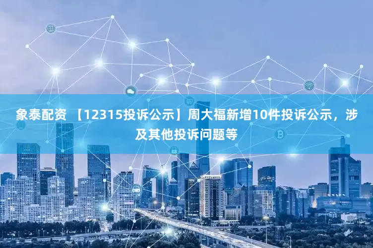 象泰配资 【12315投诉公示】周大福新增10件投诉公示，涉及其他投诉问题等