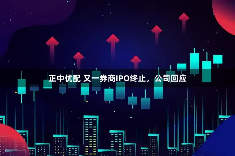 正中优配 又一券商IPO终止，公司回应