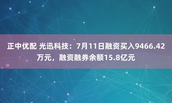 正中优配 光迅科技：7月11日融资买入9466.42万元，融资融券余额15.8亿元