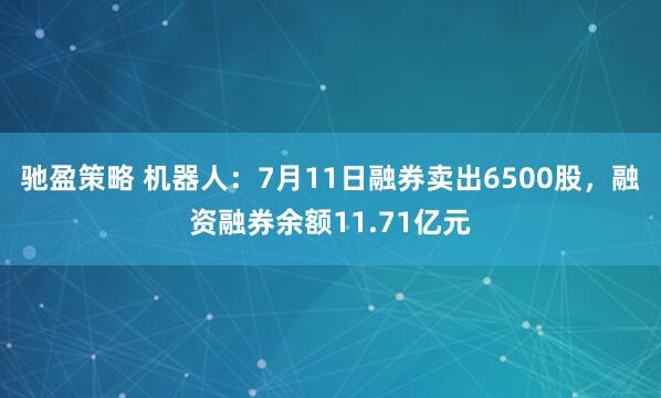 驰盈策略 机器人：7月11日融券卖出6500股，融资融券余额11.71亿元