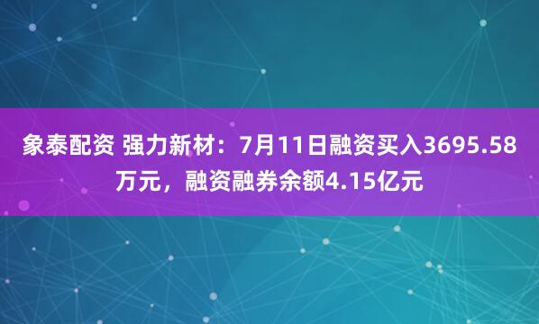 象泰配资 强力新材：7月11日融资买入3695.58万元，融资融券余额4.15亿元