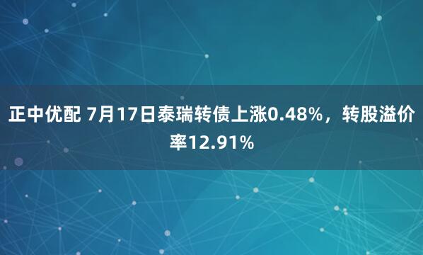 正中优配 7月17日泰瑞转债上涨0.48%，转股溢价率12.91%
