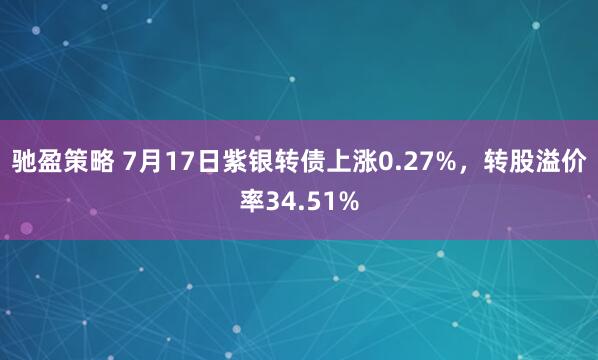 驰盈策略 7月17日紫银转债上涨0.27%，转股溢价率34.51%