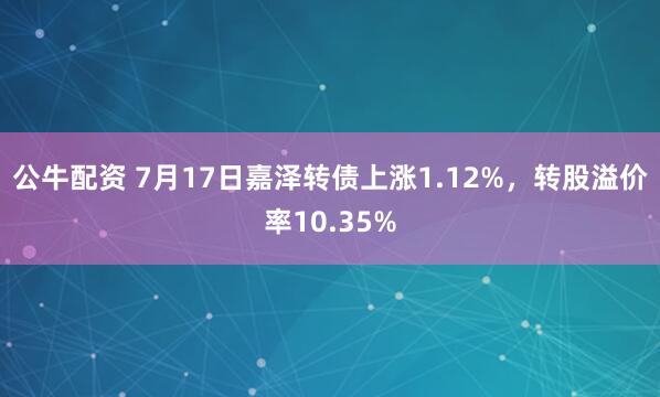 公牛配资 7月17日嘉泽转债上涨1.12%，转股溢价率10.35%