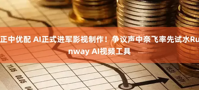 正中优配 AI正式进军影视制作！争议声中奈飞率先试水Runway AI视频工具