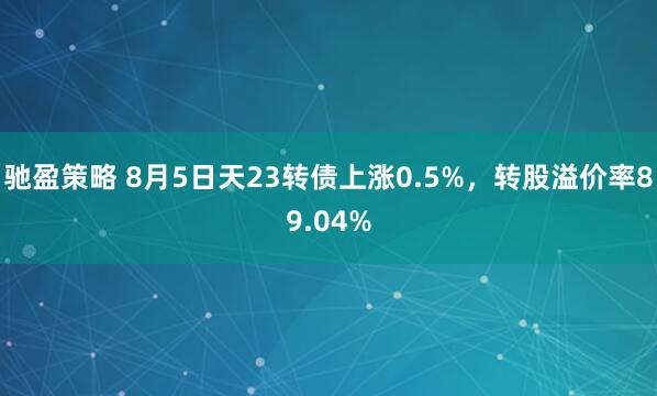 驰盈策略 8月5日天23转债上涨0.5%，转股溢价率89.04%