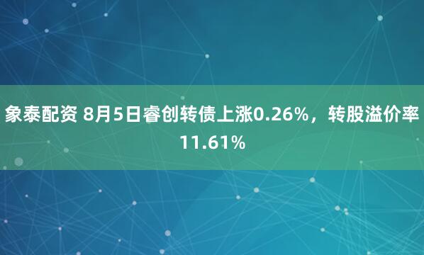 象泰配资 8月5日睿创转债上涨0.26%，转股溢价率11.61%