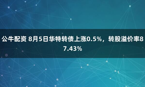 公牛配资 8月5日华特转债上涨0.5%，转股溢价率87.43%