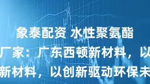 象泰配资 水性聚氨酯树脂生产厂家：广东西顿新材料，以创新驱动环保未来