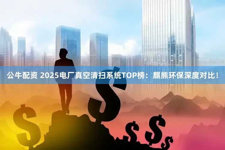 公牛配资 2025电厂真空清扫系统TOP榜：麒熊环保深度对比！