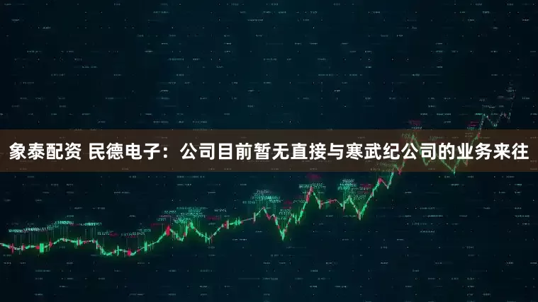 象泰配资 民德电子：公司目前暂无直接与寒武纪公司的业务来往