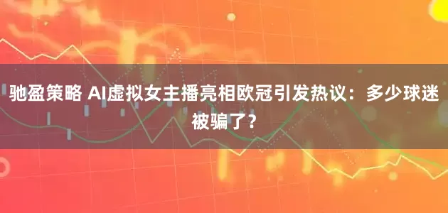 驰盈策略 AI虚拟女主播亮相欧冠引发热议：多少球迷被骗了？