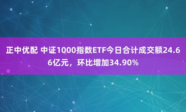 正中优配 中证1000指数ETF今日合计成交额24.66亿元，环比增加34.90%